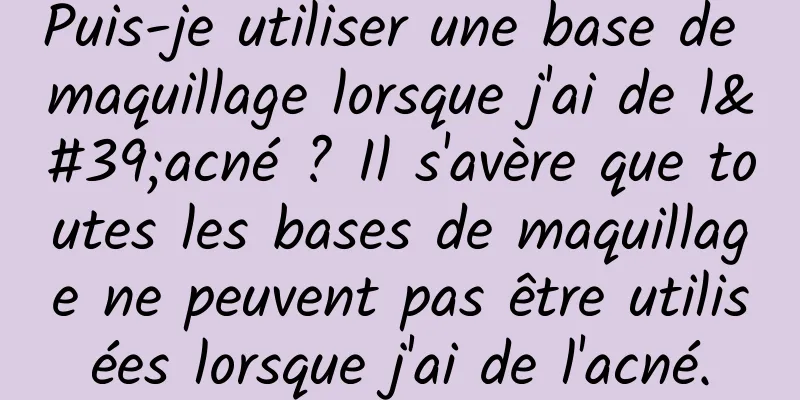 Puis-je utiliser une base de maquillage lorsque j'ai de l'acné ? Il s'avère que toutes les bases de maquillage ne peuvent pas être utilisées lorsque j'ai de l'acné.