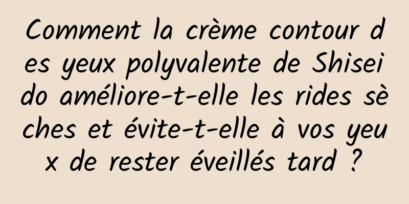 Comment la crème contour des yeux polyvalente de Shiseido améliore-t-elle les rides sèches et évite-t-elle à vos yeux de rester éveillés tard ?