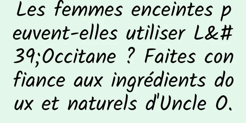 Les femmes enceintes peuvent-elles utiliser L'Occitane ? Faites confiance aux ingrédients doux et naturels d'Uncle O.