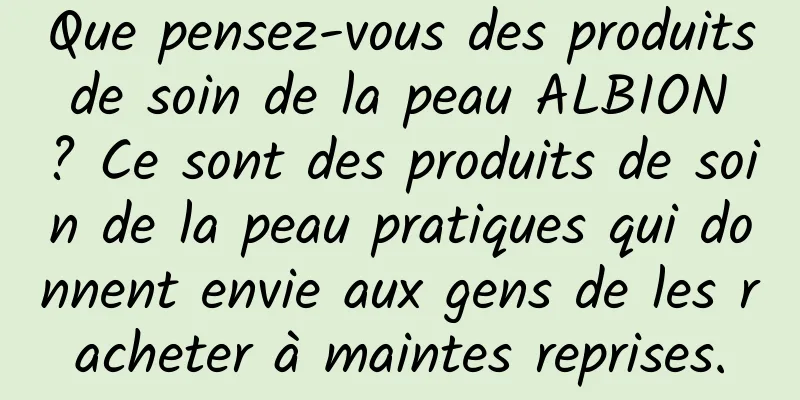 Que pensez-vous des produits de soin de la peau ALBION ? Ce sont des produits de soin de la peau pratiques qui donnent envie aux gens de les racheter à maintes reprises.