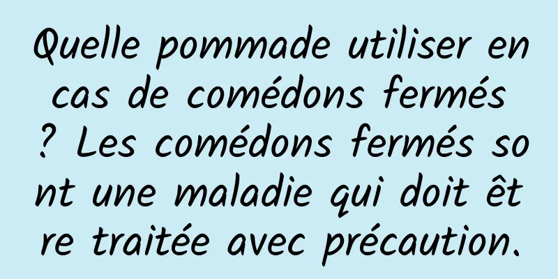 Quelle pommade utiliser en cas de comédons fermés ? Les comédons fermés sont une maladie qui doit être traitée avec précaution.