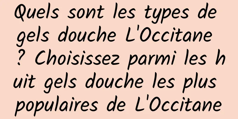 Quels sont les types de gels douche L'Occitane ? Choisissez parmi les huit gels douche les plus populaires de L'Occitane