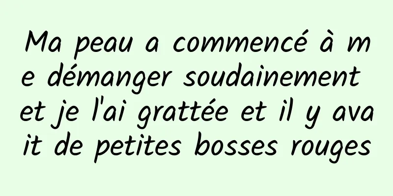Ma peau a commencé à me démanger soudainement et je l'ai grattée et il y avait de petites bosses rouges