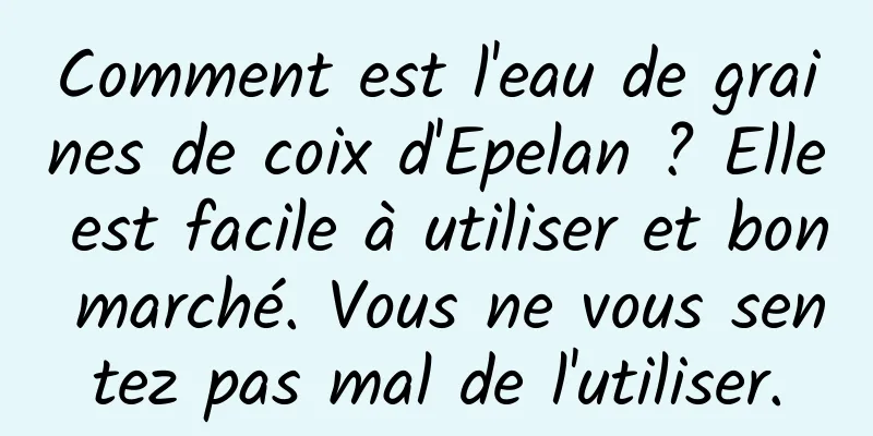 Comment est l'eau de graines de coix d'Epelan ? Elle est facile à utiliser et bon marché. Vous ne vous sentez pas mal de l'utiliser.