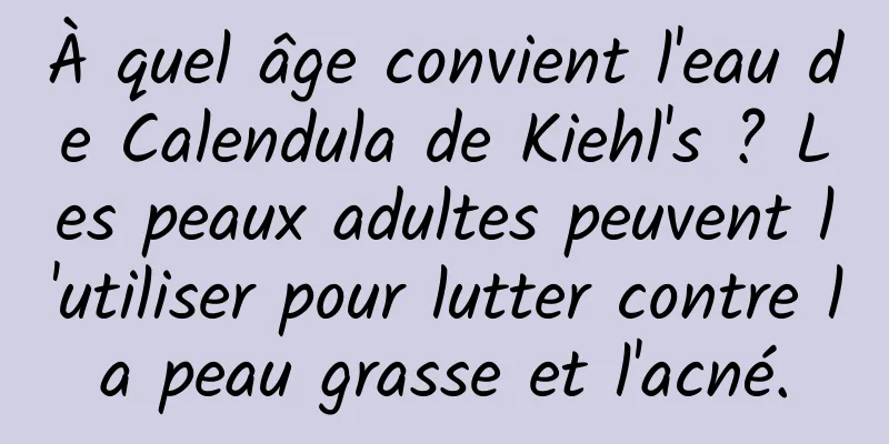À quel âge convient l'eau de Calendula de Kiehl's ? Les peaux adultes peuvent l'utiliser pour lutter contre la peau grasse et l'acné.