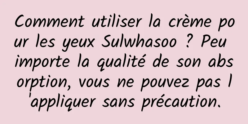 Comment utiliser la crème pour les yeux Sulwhasoo ? Peu importe la qualité de son absorption, vous ne pouvez pas l'appliquer sans précaution.