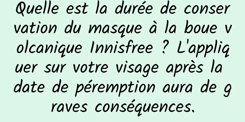 Quelle est la durée de conservation du masque à la boue volcanique Innisfree ? L'appliquer sur votre visage après la date de péremption aura de graves conséquences.