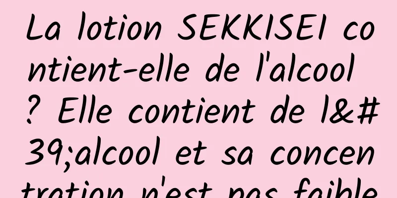 La lotion SEKKISEI contient-elle de l'alcool ? Elle contient de l'alcool et sa concentration n'est pas faible