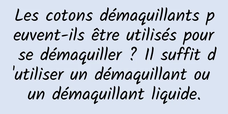 Les cotons démaquillants peuvent-ils être utilisés pour se démaquiller ? Il suffit d'utiliser un démaquillant ou un démaquillant liquide.