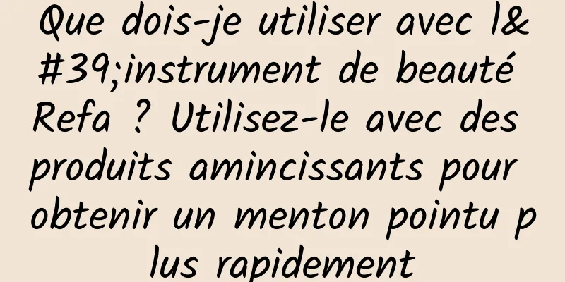 Que dois-je utiliser avec l'instrument de beauté Refa ? Utilisez-le avec des produits amincissants pour obtenir un menton pointu plus rapidement