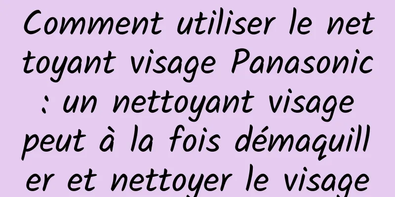 Comment utiliser le nettoyant visage Panasonic : un nettoyant visage peut à la fois démaquiller et nettoyer le visage