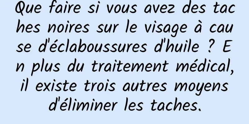 Que faire si vous avez des taches noires sur le visage à cause d'éclaboussures d'huile ? En plus du traitement médical, il existe trois autres moyens d'éliminer les taches.