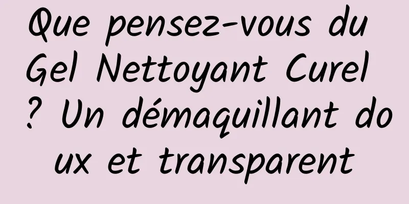 Que pensez-vous du Gel Nettoyant Curel ? Un démaquillant doux et transparent