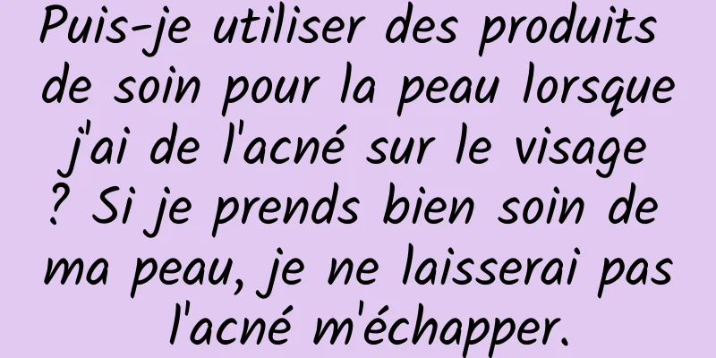 Puis-je utiliser des produits de soin pour la peau lorsque j'ai de l'acné sur le visage ? Si je prends bien soin de ma peau, je ne laisserai pas l'acné m'échapper.