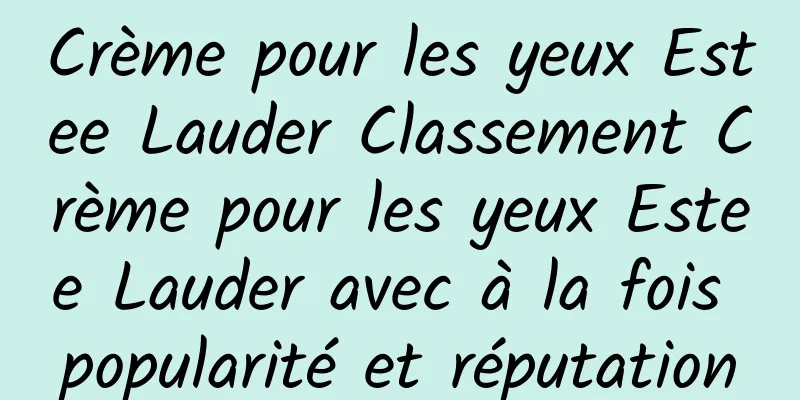 Crème pour les yeux Estee Lauder Classement Crème pour les yeux Estee Lauder avec à la fois popularité et réputation