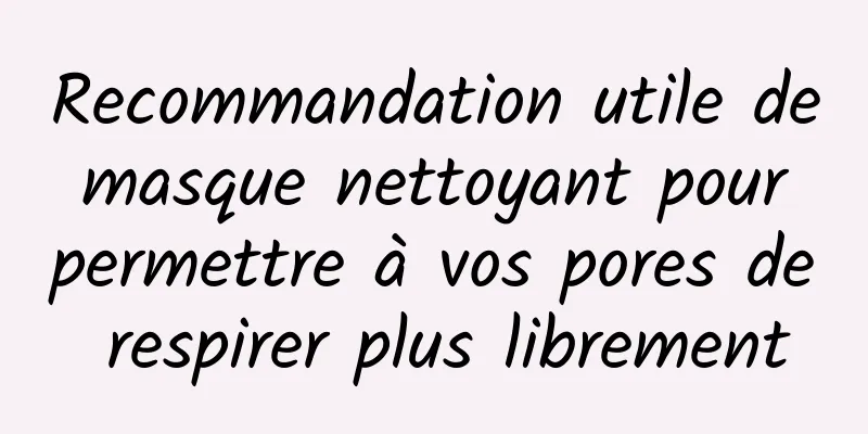 Recommandation utile de masque nettoyant pour permettre à vos pores de respirer plus librement