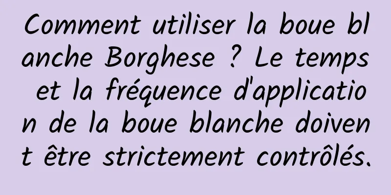 Comment utiliser la boue blanche Borghese ? Le temps et la fréquence d'application de la boue blanche doivent être strictement contrôlés.