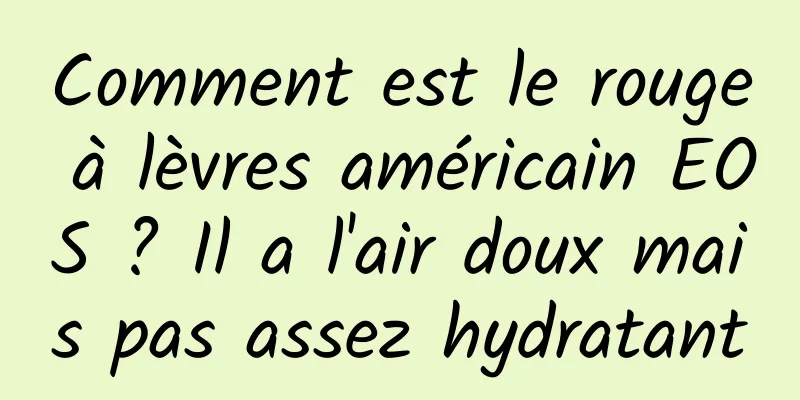 Comment est le rouge à lèvres américain EOS ? Il a l'air doux mais pas assez hydratant