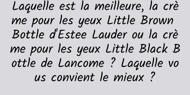 Laquelle est la meilleure, la crème pour les yeux Little Brown Bottle d'Estee Lauder ou la crème pour les yeux Little Black Bottle de Lancome ? Laquelle vous convient le mieux ?