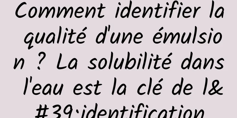 Comment identifier la qualité d'une émulsion ? La solubilité dans l'eau est la clé de l'identification