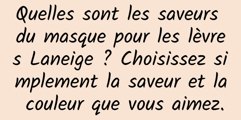 Quelles sont les saveurs du masque pour les lèvres Laneige ? Choisissez simplement la saveur et la couleur que vous aimez.