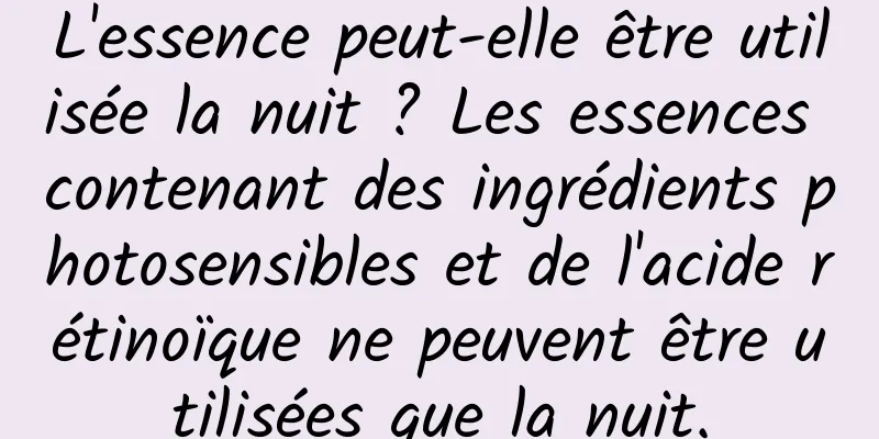 L'essence peut-elle être utilisée la nuit ? Les essences contenant des ingrédients photosensibles et de l'acide rétinoïque ne peuvent être utilisées que la nuit.