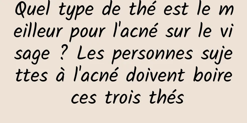 Quel type de thé est le meilleur pour l'acné sur le visage ? Les personnes sujettes à l'acné doivent boire ces trois thés