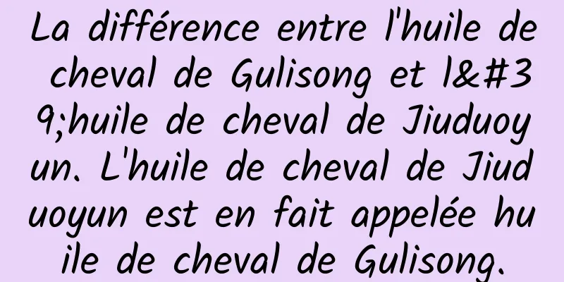 La différence entre l'huile de cheval de Gulisong et l'huile de cheval de Jiuduoyun. L'huile de cheval de Jiuduoyun est en fait appelée huile de cheval de Gulisong.
