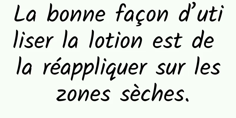 La bonne façon d’utiliser la lotion est de la réappliquer sur les zones sèches.
