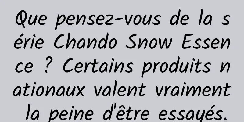 Que pensez-vous de la série Chando Snow Essence ? Certains produits nationaux valent vraiment la peine d'être essayés.