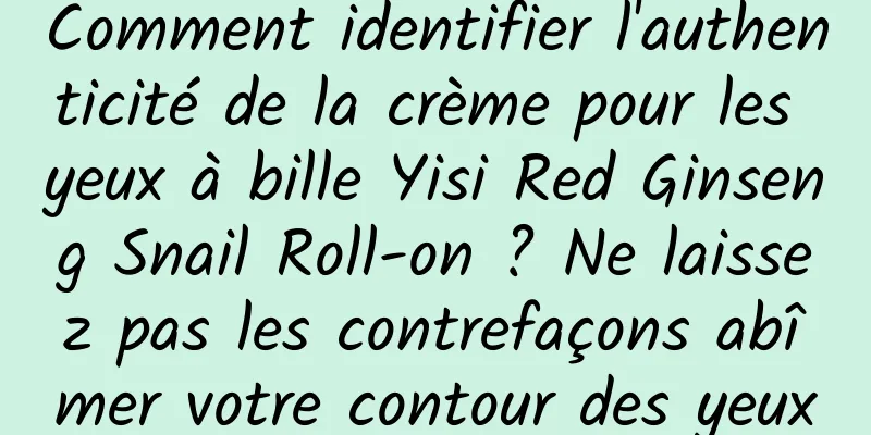 Comment identifier l'authenticité de la crème pour les yeux à bille Yisi Red Ginseng Snail Roll-on ? Ne laissez pas les contrefaçons abîmer votre contour des yeux
