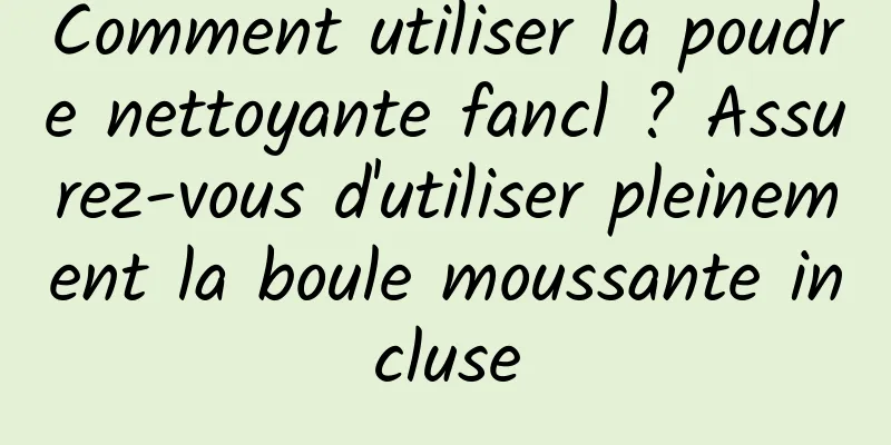 Comment utiliser la poudre nettoyante fancl ? Assurez-vous d'utiliser pleinement la boule moussante incluse