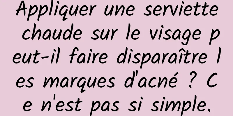Appliquer une serviette chaude sur le visage peut-il faire disparaître les marques d'acné ? Ce n'est pas si simple.