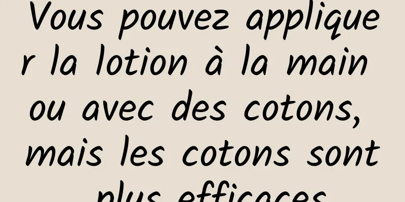 Vous pouvez appliquer la lotion à la main ou avec des cotons, mais les cotons sont plus efficaces