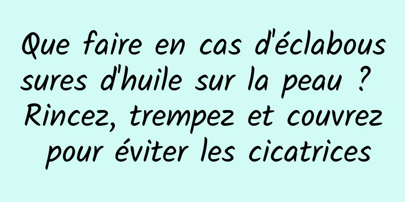 Que faire en cas d'éclaboussures d'huile sur la peau ? Rincez, trempez et couvrez pour éviter les cicatrices