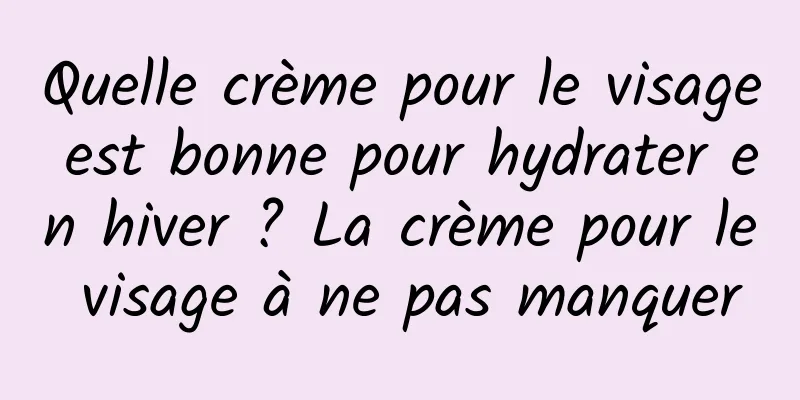 Quelle crème pour le visage est bonne pour hydrater en hiver ? La crème pour le visage à ne pas manquer