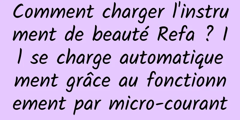 Comment charger l'instrument de beauté Refa ? Il se charge automatiquement grâce au fonctionnement par micro-courant