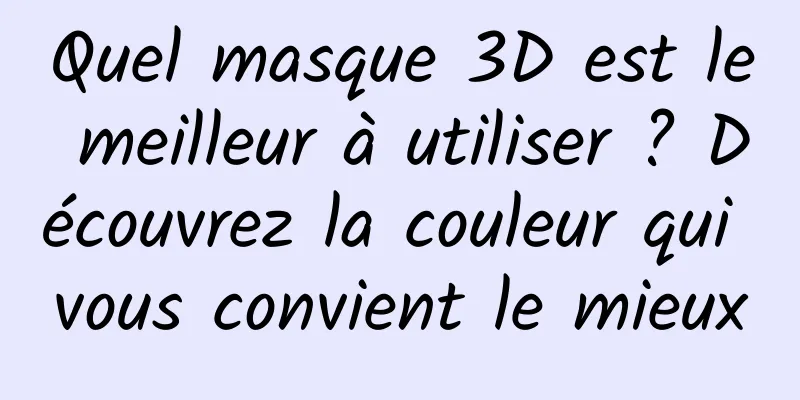 Quel masque 3D est le meilleur à utiliser ? Découvrez la couleur qui vous convient le mieux
