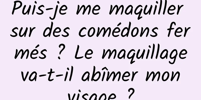 Puis-je me maquiller sur des comédons fermés ? Le maquillage va-t-il abîmer mon visage ?