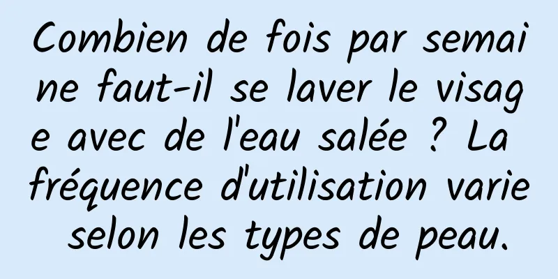 Combien de fois par semaine faut-il se laver le visage avec de l'eau salée ? La fréquence d'utilisation varie selon les types de peau.