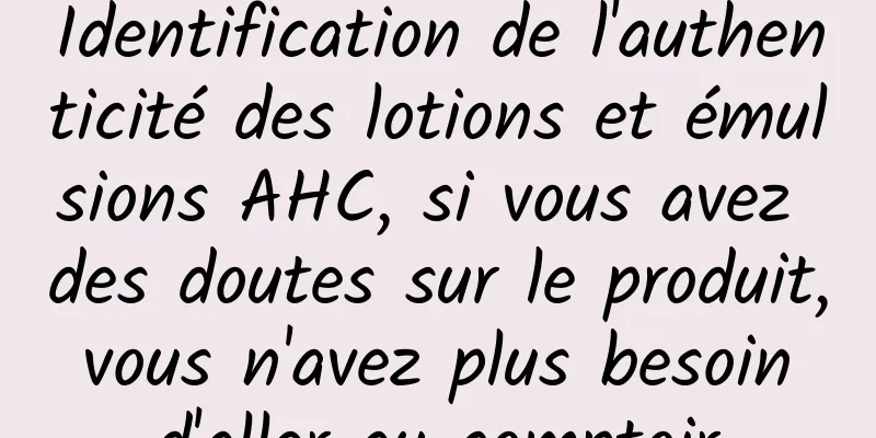 Identification de l'authenticité des lotions et émulsions AHC, si vous avez des doutes sur le produit, vous n'avez plus besoin d'aller au comptoir