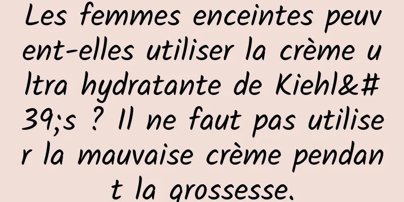 Les femmes enceintes peuvent-elles utiliser la crème ultra hydratante de Kiehl's ? Il ne faut pas utiliser la mauvaise crème pendant la grossesse.