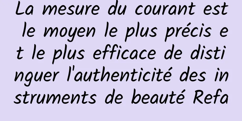 La mesure du courant est le moyen le plus précis et le plus efficace de distinguer l'authenticité des instruments de beauté Refa