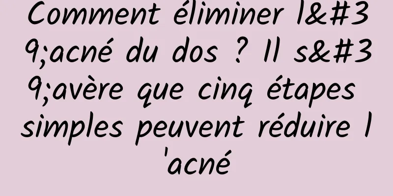 Comment éliminer l'acné du dos ? Il s'avère que cinq étapes simples peuvent réduire l'acné