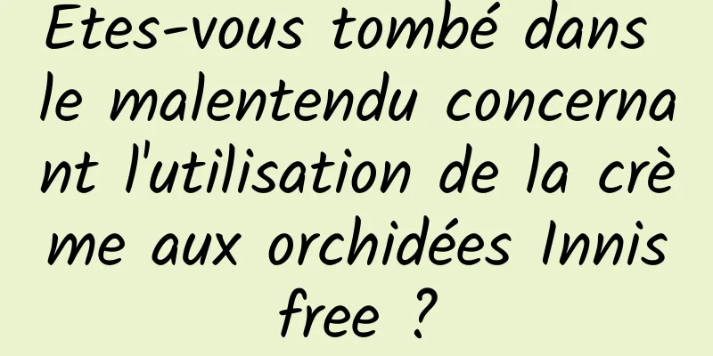 Êtes-vous tombé dans le malentendu concernant l'utilisation de la crème aux orchidées Innisfree ?