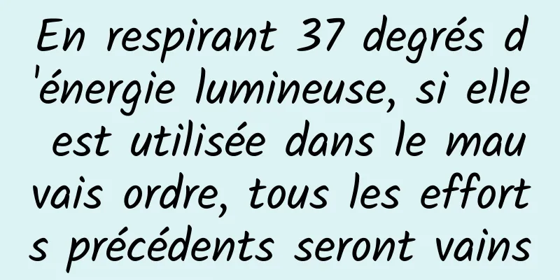 En respirant 37 degrés d'énergie lumineuse, si elle est utilisée dans le mauvais ordre, tous les efforts précédents seront vains