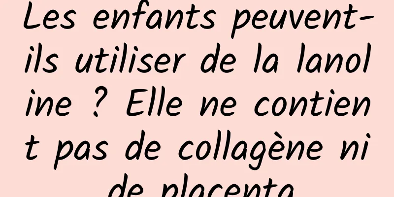 Les enfants peuvent-ils utiliser de la lanoline ? Elle ne contient pas de collagène ni de placenta.