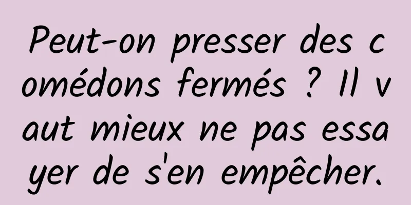 Peut-on presser des comédons fermés ? Il vaut mieux ne pas essayer de s'en empêcher.
