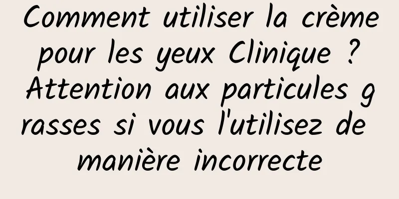 Comment utiliser la crème pour les yeux Clinique ? Attention aux particules grasses si vous l'utilisez de manière incorrecte