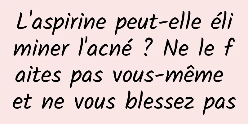 L'aspirine peut-elle éliminer l'acné ? Ne le faites pas vous-même et ne vous blessez pas
